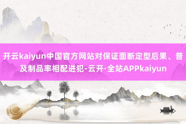 开云kaiyun中国官方网站对保证面断定型后果、普及制品率相配进犯-云开·全站APPkaiyun