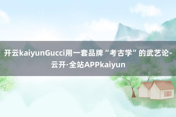 开云kaiyunGucci用一套品牌“考古学”的武艺论-云开·全站APPkaiyun