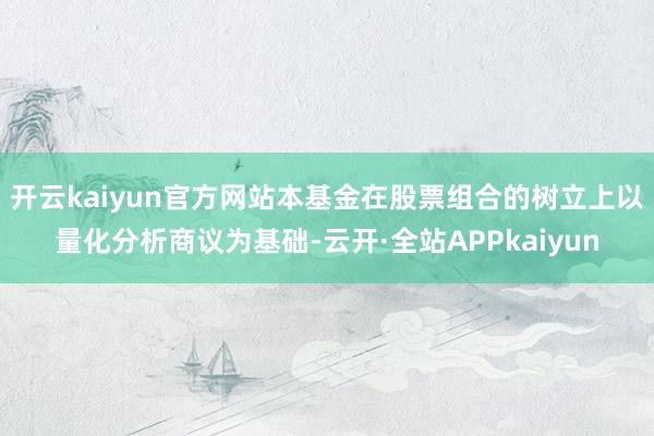 开云kaiyun官方网站本基金在股票组合的树立上以量化分析商议为基础-云开·全站APPkaiyun