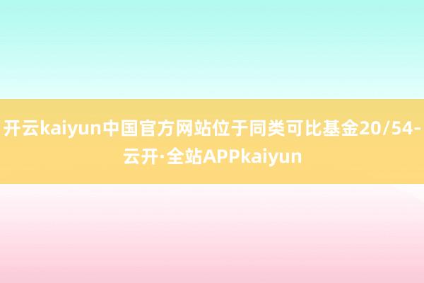开云kaiyun中国官方网站位于同类可比基金20/54-云开·全站APPkaiyun