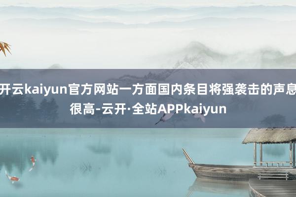 开云kaiyun官方网站一方面国内条目将强袭击的声息很高-云开·全站APPkaiyun