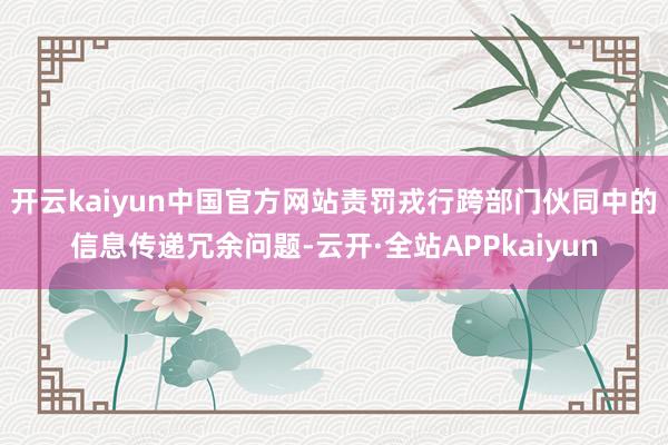 开云kaiyun中国官方网站责罚戎行跨部门伙同中的信息传递冗余问题-云开·全站APPkaiyun