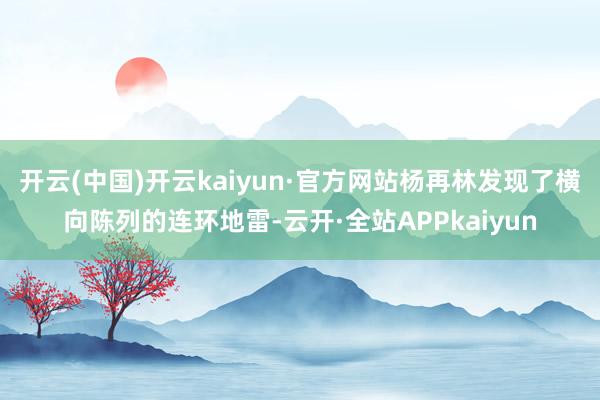 开云(中国)开云kaiyun·官方网站杨再林发现了横向陈列的连环地雷-云开·全站APPkaiyun
