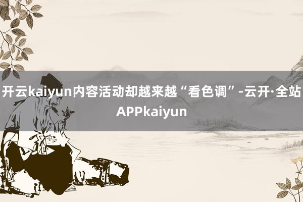 开云kaiyun内容活动却越来越“看色调”-云开·全站APPkaiyun