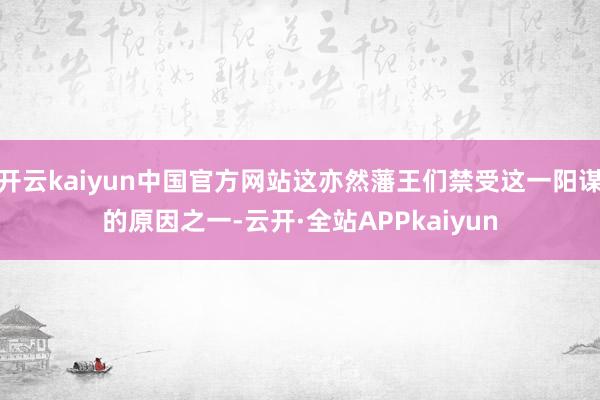 开云kaiyun中国官方网站这亦然藩王们禁受这一阳谋的原因之一-云开·全站APPkaiyun