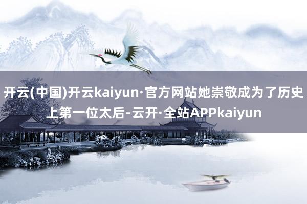 开云(中国)开云kaiyun·官方网站她崇敬成为了历史上第一位太后-云开·全站APPkaiyun