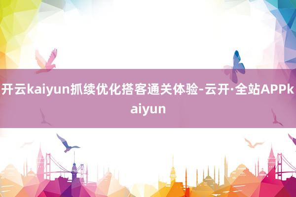 开云kaiyun抓续优化搭客通关体验-云开·全站APPkaiyun