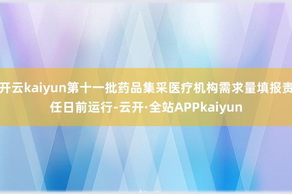 开云kaiyun第十一批药品集采医疗机构需求量填报责任日前运行-云开·全站APPkaiyun