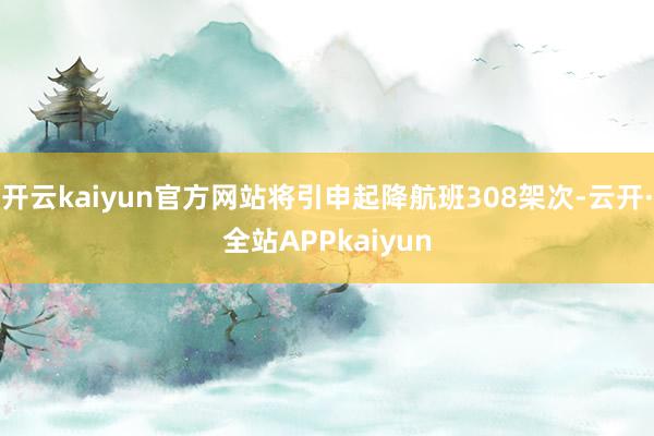 开云kaiyun官方网站将引申起降航班308架次-云开·全站APPkaiyun