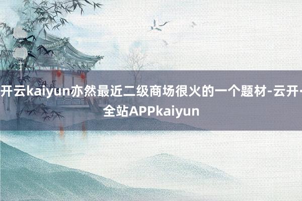 开云kaiyun亦然最近二级商场很火的一个题材-云开·全站APPkaiyun