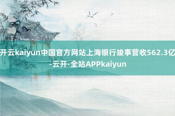 开云kaiyun中国官方网站上海银行竣事营收562.3亿-云开·全站APPkaiyun