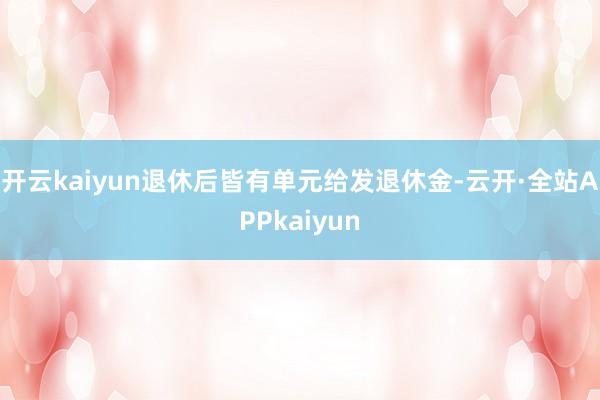开云kaiyun退休后皆有单元给发退休金-云开·全站APPkaiyun