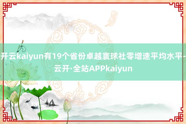 开云kaiyun有19个省份卓越寰球社零增速平均水平-云开·全站APPkaiyun
