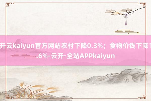 开云kaiyun官方网站农村下降0.3%；食物价钱下降1.6%-云开·全站APPkaiyun