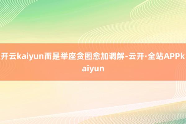 开云kaiyun而是举座贪图愈加调解-云开·全站APPkaiyun