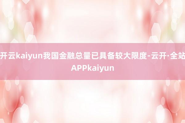 开云kaiyun我国金融总量已具备较大限度-云开·全站APPkaiyun