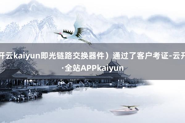 开云kaiyun即光链路交换器件）通过了客户考证-云开·全站APPkaiyun