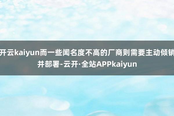 开云kaiyun而一些闻名度不高的厂商则需要主动倾销并部署-云开·全站APPkaiyun