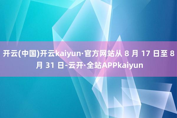开云(中国)开云kaiyun·官方网站从 8 月 17 日至 8 月 31 日-云开·全站APPkaiyun