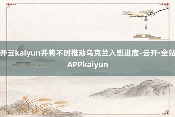 开云kaiyun并将不时推动乌克兰入盟进度-云开·全站APPkaiyun