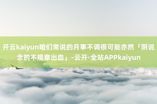 开云kaiyun咱们常说的月事不调很可能亦然「阴说念的不规章出血」-云开·全站APPkaiyun