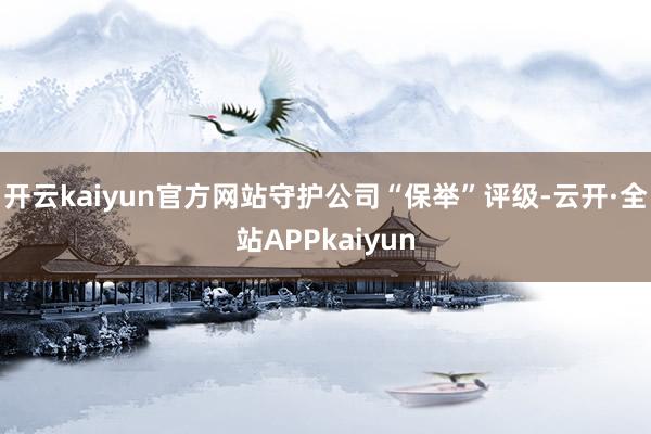 开云kaiyun官方网站守护公司“保举”评级-云开·全站APPkaiyun
