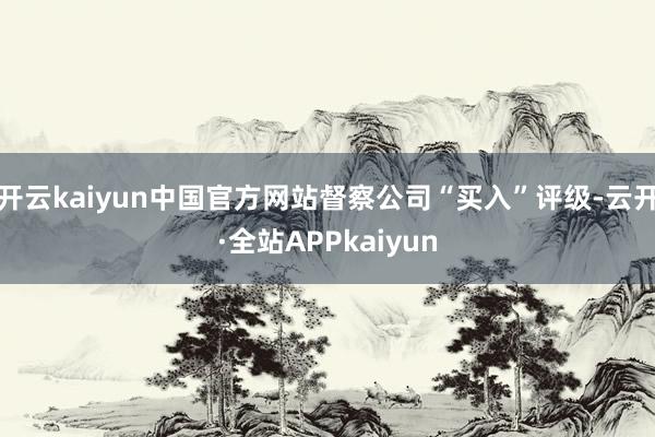 开云kaiyun中国官方网站督察公司“买入”评级-云开·全站APPkaiyun