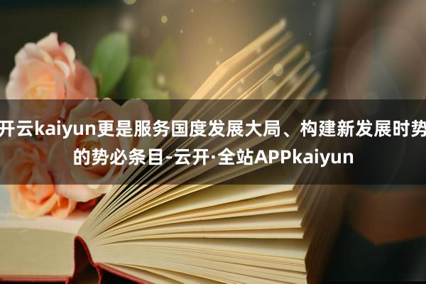 开云kaiyun更是服务国度发展大局、构建新发展时势的势必条目-云开·全站APPkaiyun