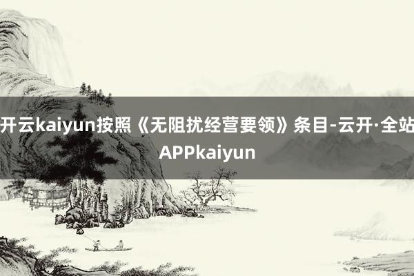 开云kaiyun按照《无阻扰经营要领》条目-云开·全站APPkaiyun