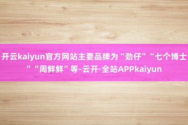 开云kaiyun官方网站主要品牌为“劲仔”“七个博士”“周鲜鲜”等-云开·全站APPkaiyun