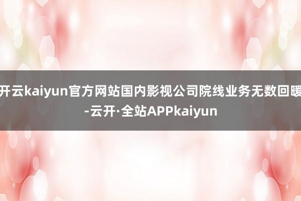 开云kaiyun官方网站国内影视公司院线业务无数回暖-云开·全站APPkaiyun