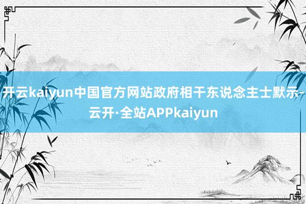 开云kaiyun中国官方网站政府相干东说念主士默示-云开·全站APPkaiyun
