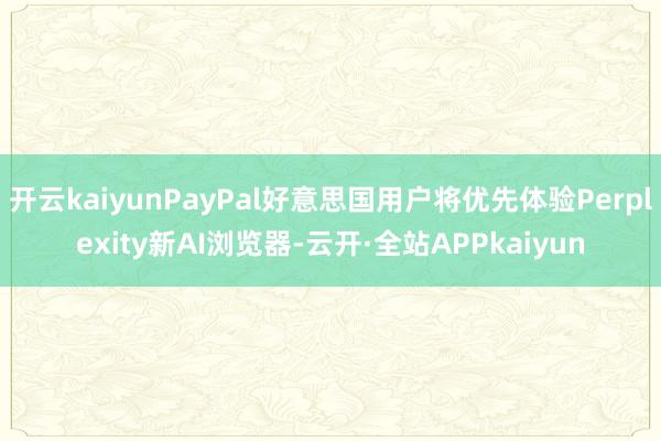 开云kaiyunPayPal好意思国用户将优先体验Perplexity新AI浏览器-云开·全站APPkaiyun