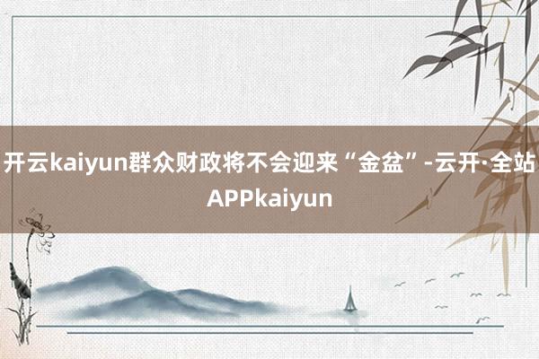 开云kaiyun群众财政将不会迎来“金盆”-云开·全站APPkaiyun
