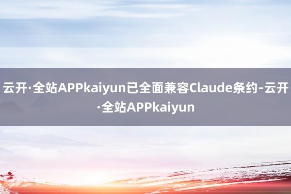 云开·全站APPkaiyun已全面兼容Claude条约-云开·全站APPkaiyun