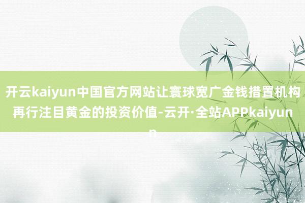 开云kaiyun中国官方网站让寰球宽广金钱措置机构再行注目黄金的投资价值-云开·全站APPkaiyun