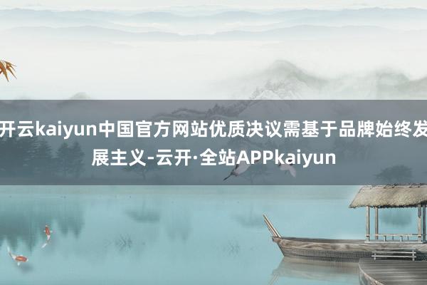 开云kaiyun中国官方网站优质决议需基于品牌始终发展主义-云开·全站APPkaiyun