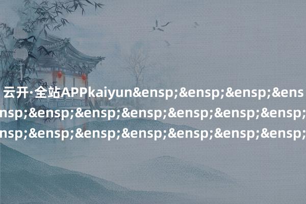 云开·全站APPkaiyun&ensp;&ensp;&ensp;&ensp;&ensp;&ensp;&ensp;&ensp;&ensp;&ensp;&ensp;&ensp;&ensp;&ensp;&ensp;&ensp;&ensp;&ensp;&ensp;&ensp;&ensp;&ensp;&ensp;&ensp;&ensp;&ensp;&ensp;&ensp;&ensp;&ensp;天弘基金处罚有限公司&ensp;&ensp;&ensp;&ensp;&ensp;&ensp;&ensp;&ensp;&ensp;&ensp;&ensp;&ensp;&ensp;&ensp;&ensp;&ensp;&ensp;&ensp;&ensp;&ensp;&ensp;&ensp;&ensp;&ensp;&ensp;&ensp;&ensp;&ensp;&ensp;&ensp;&ensp;二〇二五年九月旬日            -云开·全站APPkaiyun