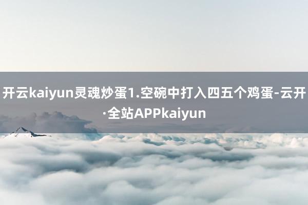开云kaiyun灵魂炒蛋1.空碗中打入四五个鸡蛋-云开·全站APPkaiyun