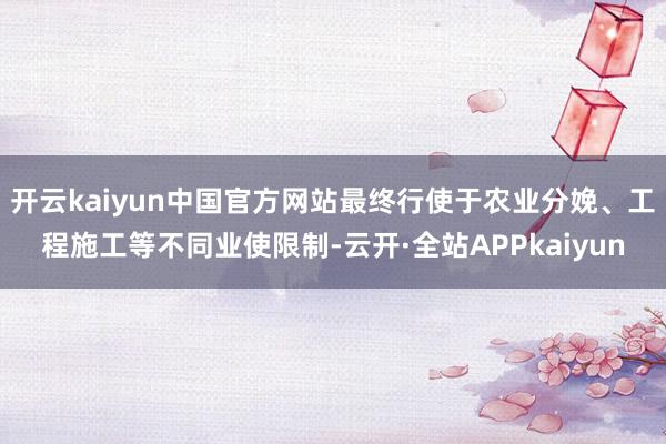 开云kaiyun中国官方网站最终行使于农业分娩、工程施工等不同业使限制-云开·全站APPkaiyun
