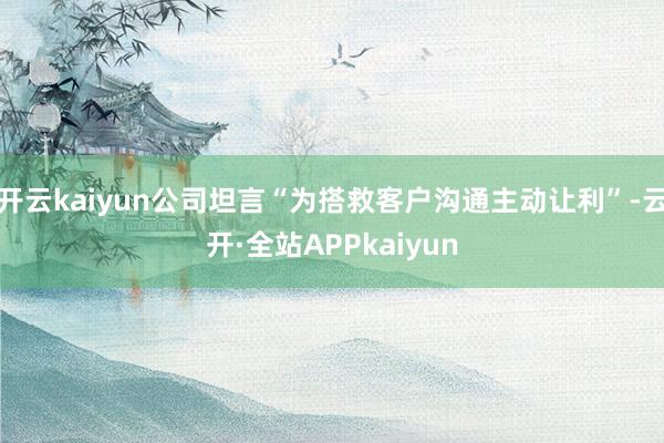 开云kaiyun公司坦言“为搭救客户沟通主动让利”-云开·全站APPkaiyun