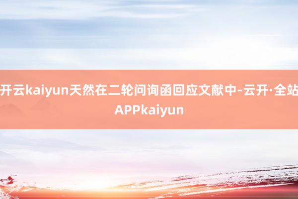 开云kaiyun天然在二轮问询函回应文献中-云开·全站APPkaiyun