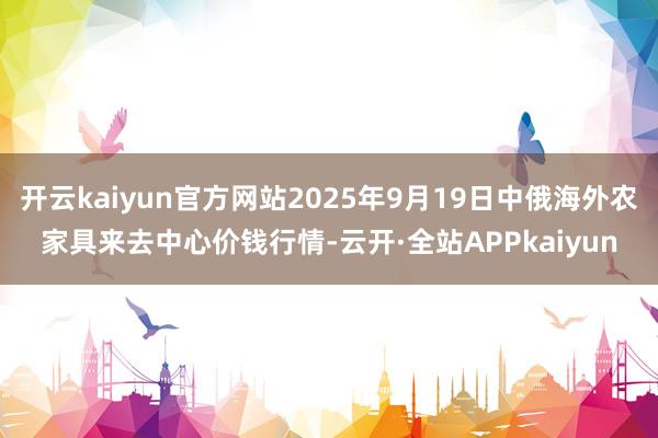 开云kaiyun官方网站2025年9月19日中俄海外农家具来去中心价钱行情-云开·全站APPkaiyun