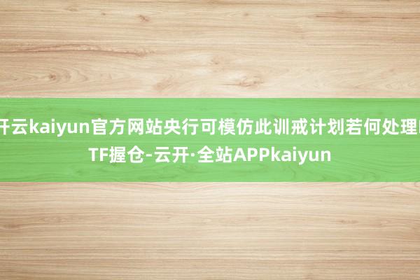 开云kaiyun官方网站央行可模仿此训戒计划若何处理ETF握仓-云开·全站APPkaiyun