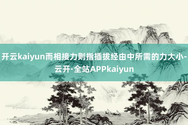 开云kaiyun而相接力则指插拔经由中所需的力大小-云开·全站APPkaiyun