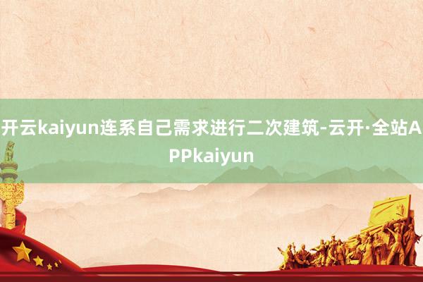 开云kaiyun连系自己需求进行二次建筑-云开·全站APPkaiyun