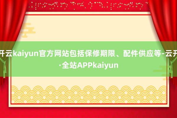 开云kaiyun官方网站包括保修期限、配件供应等-云开·全站APPkaiyun
