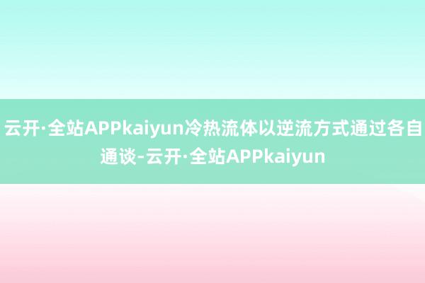 云开·全站APPkaiyun冷热流体以逆流方式通过各自通谈-云开·全站APPkaiyun
