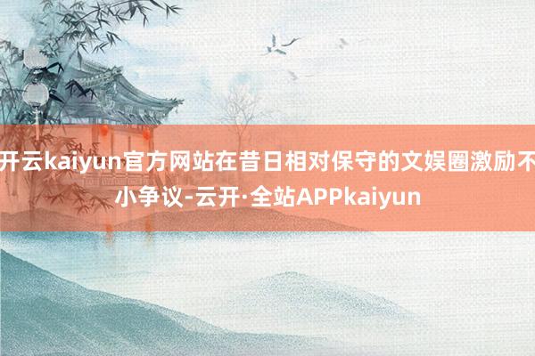 开云kaiyun官方网站在昔日相对保守的文娱圈激励不小争议-云开·全站APPkaiyun