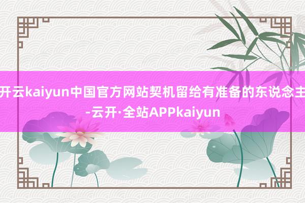 开云kaiyun中国官方网站契机留给有准备的东说念主-云开·全站APPkaiyun